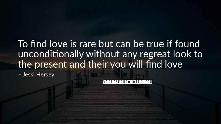 Jessi Hersey Quotes: To find love is rare but can be true if found unconditionally without any regreat look to the present and their you will find love