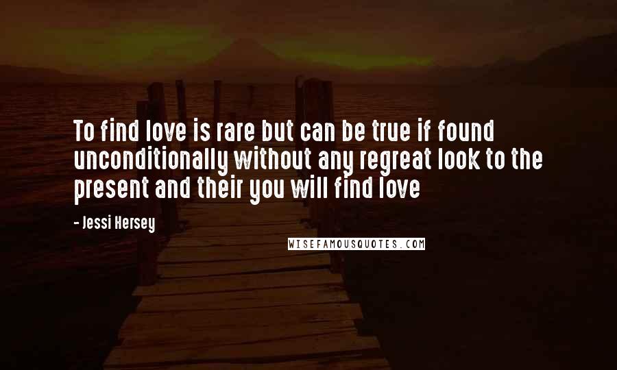 Jessi Hersey Quotes: To find love is rare but can be true if found unconditionally without any regreat look to the present and their you will find love