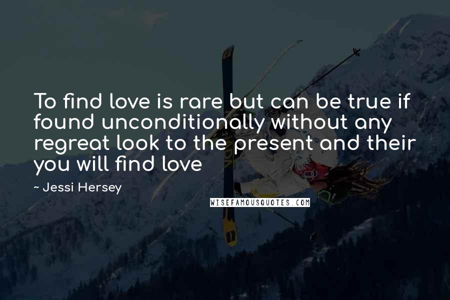 Jessi Hersey Quotes: To find love is rare but can be true if found unconditionally without any regreat look to the present and their you will find love