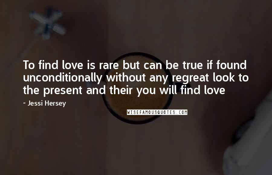 Jessi Hersey Quotes: To find love is rare but can be true if found unconditionally without any regreat look to the present and their you will find love