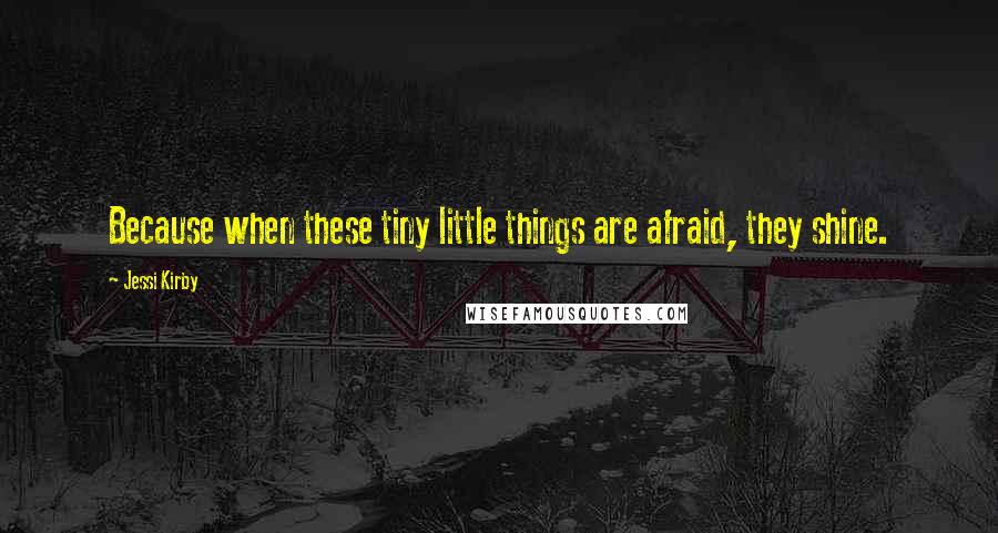 Jessi Kirby Quotes: Because when these tiny little things are afraid, they shine.