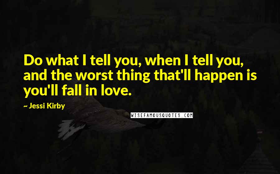 Jessi Kirby Quotes: Do what I tell you, when I tell you, and the worst thing that'll happen is you'll fall in love.