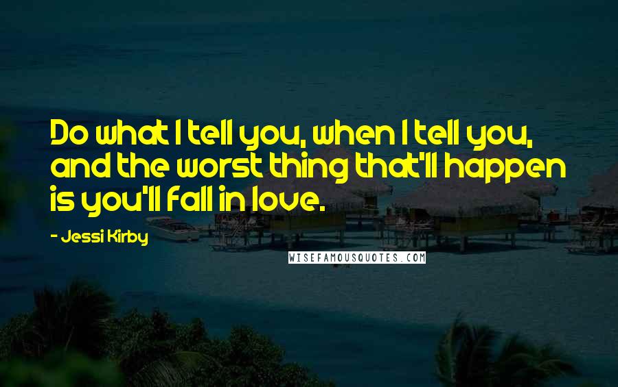 Jessi Kirby Quotes: Do what I tell you, when I tell you, and the worst thing that'll happen is you'll fall in love.