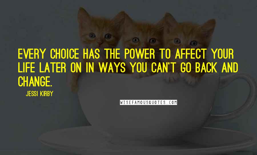 Jessi Kirby Quotes: Every choice has the power to affect your life later on in ways you can't go back and change.