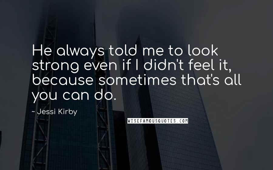 Jessi Kirby Quotes: He always told me to look strong even if I didn't feel it, because sometimes that's all you can do.