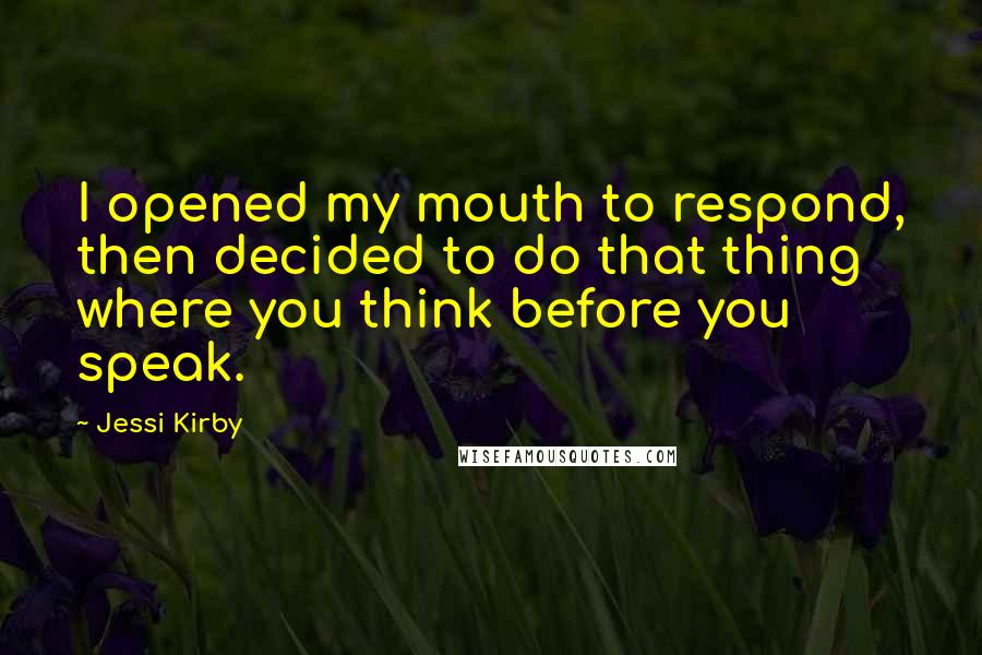 Jessi Kirby Quotes: I opened my mouth to respond, then decided to do that thing where you think before you speak.