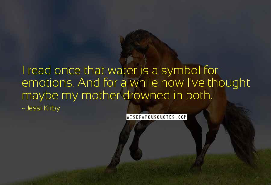 Jessi Kirby Quotes: I read once that water is a symbol for emotions. And for a while now I've thought maybe my mother drowned in both.