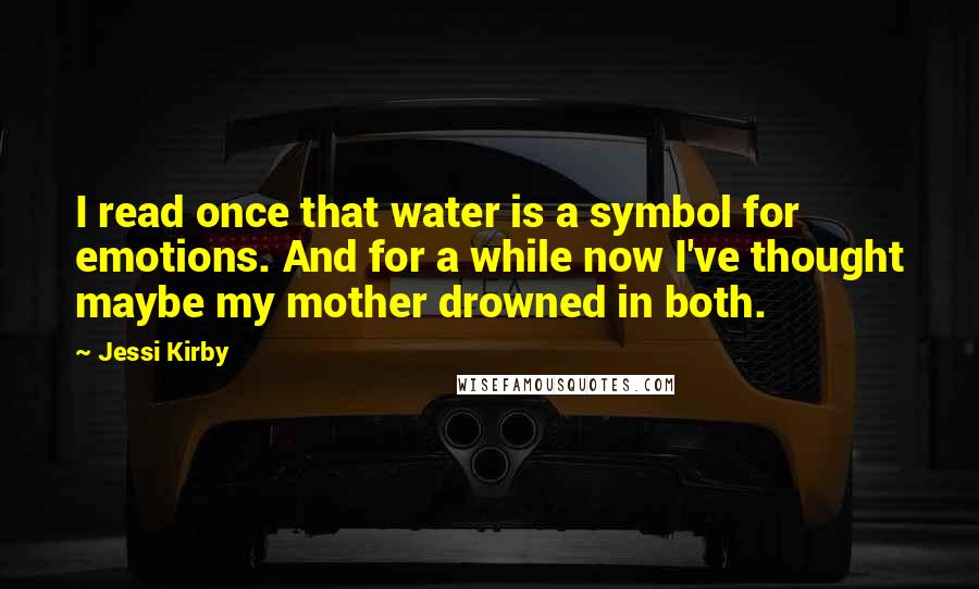 Jessi Kirby Quotes: I read once that water is a symbol for emotions. And for a while now I've thought maybe my mother drowned in both.