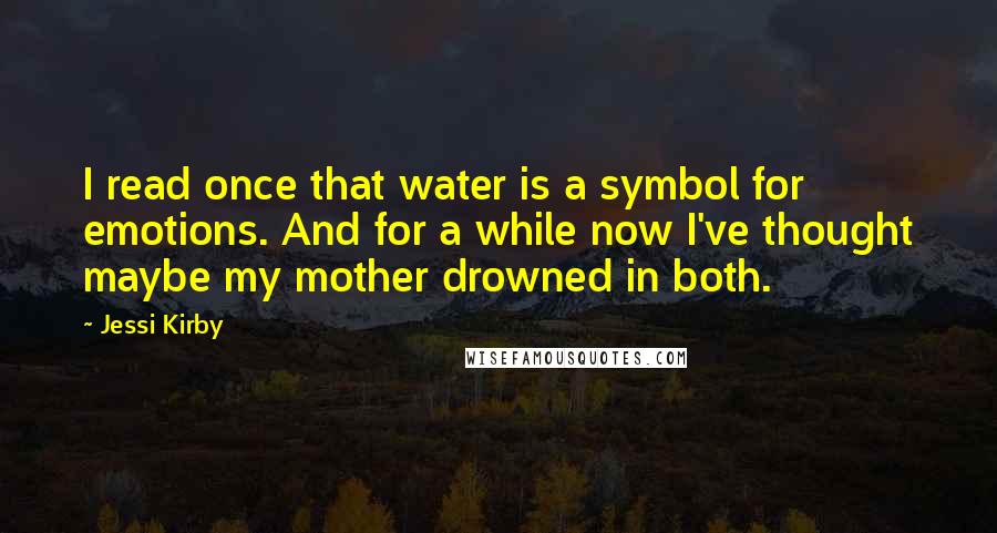 Jessi Kirby Quotes: I read once that water is a symbol for emotions. And for a while now I've thought maybe my mother drowned in both.