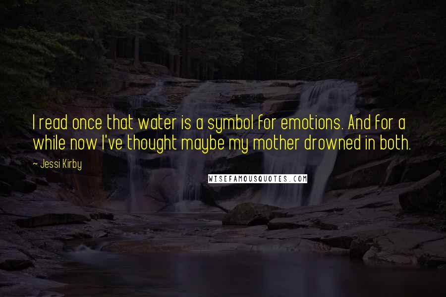 Jessi Kirby Quotes: I read once that water is a symbol for emotions. And for a while now I've thought maybe my mother drowned in both.
