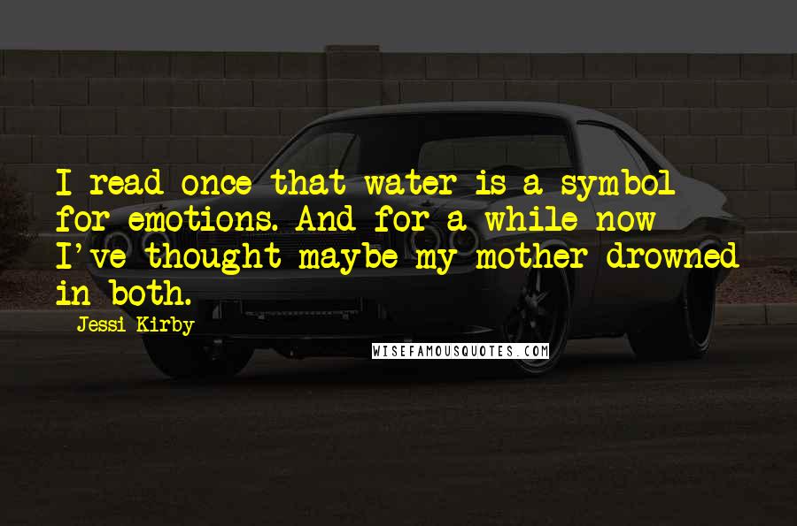 Jessi Kirby Quotes: I read once that water is a symbol for emotions. And for a while now I've thought maybe my mother drowned in both.