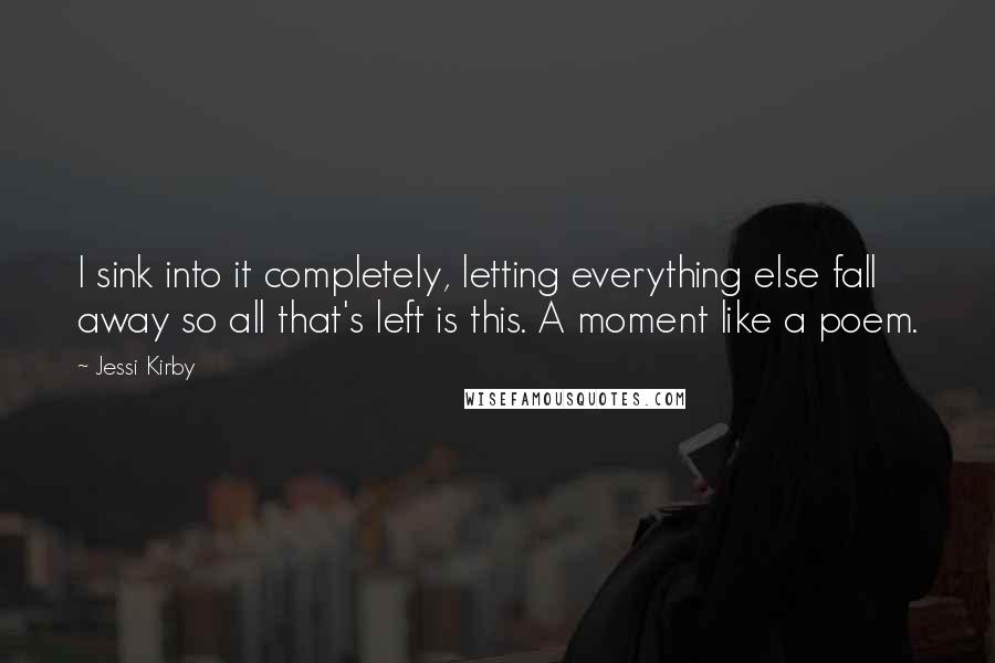 Jessi Kirby Quotes: I sink into it completely, letting everything else fall away so all that's left is this. A moment like a poem.