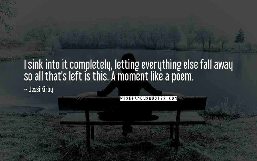 Jessi Kirby Quotes: I sink into it completely, letting everything else fall away so all that's left is this. A moment like a poem.