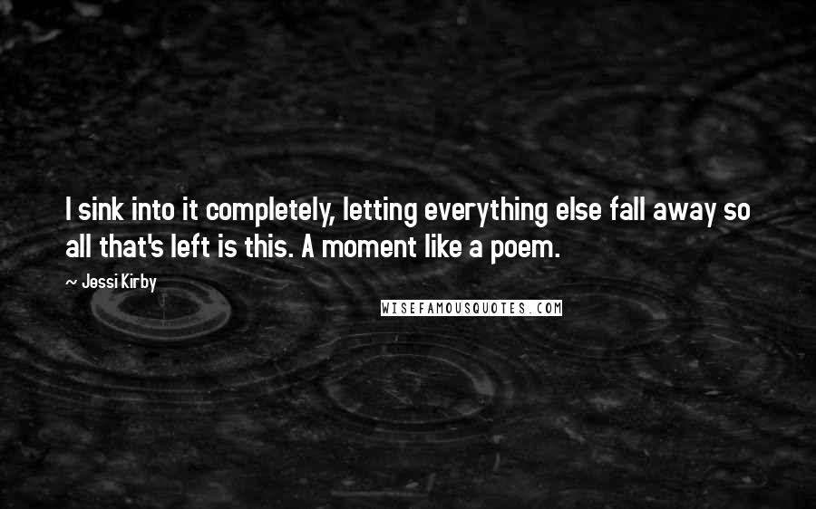 Jessi Kirby Quotes: I sink into it completely, letting everything else fall away so all that's left is this. A moment like a poem.