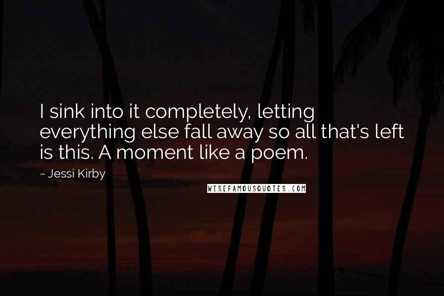 Jessi Kirby Quotes: I sink into it completely, letting everything else fall away so all that's left is this. A moment like a poem.