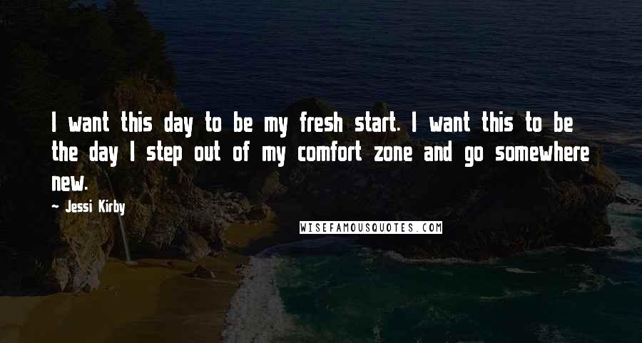 Jessi Kirby Quotes: I want this day to be my fresh start. I want this to be the day I step out of my comfort zone and go somewhere new.
