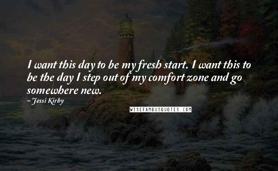 Jessi Kirby Quotes: I want this day to be my fresh start. I want this to be the day I step out of my comfort zone and go somewhere new.