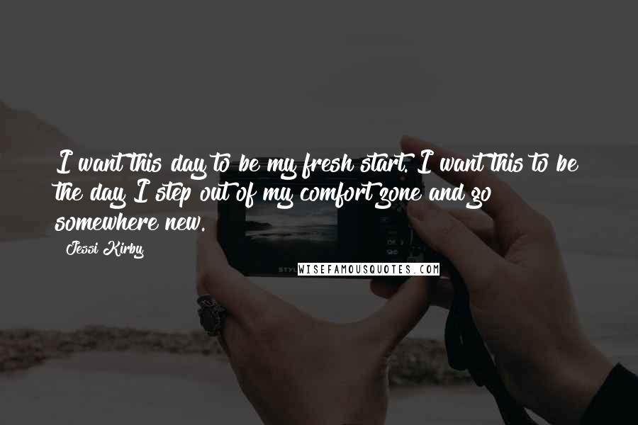 Jessi Kirby Quotes: I want this day to be my fresh start. I want this to be the day I step out of my comfort zone and go somewhere new.