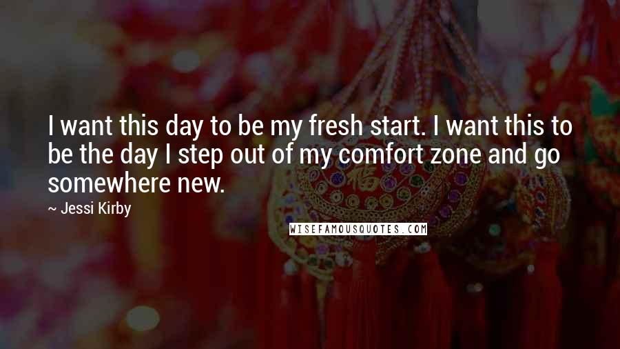 Jessi Kirby Quotes: I want this day to be my fresh start. I want this to be the day I step out of my comfort zone and go somewhere new.