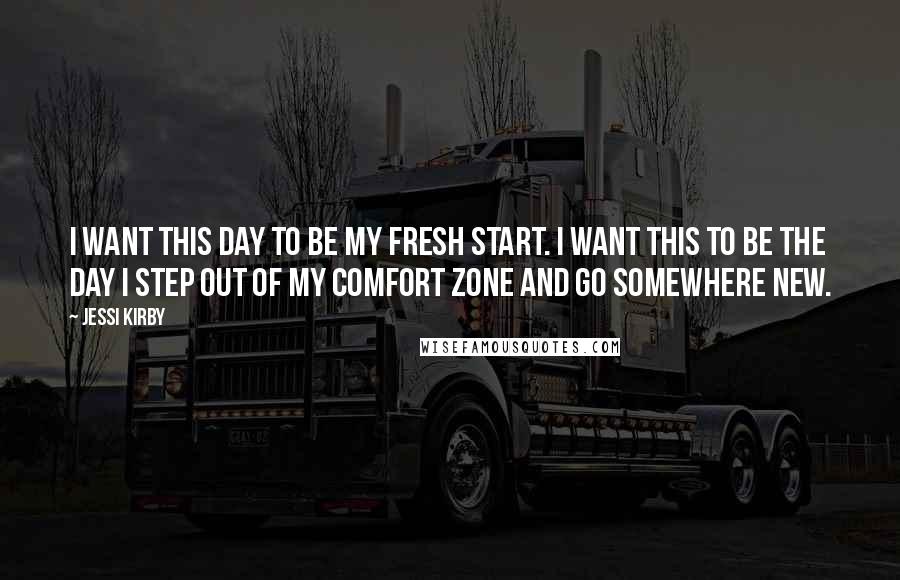 Jessi Kirby Quotes: I want this day to be my fresh start. I want this to be the day I step out of my comfort zone and go somewhere new.