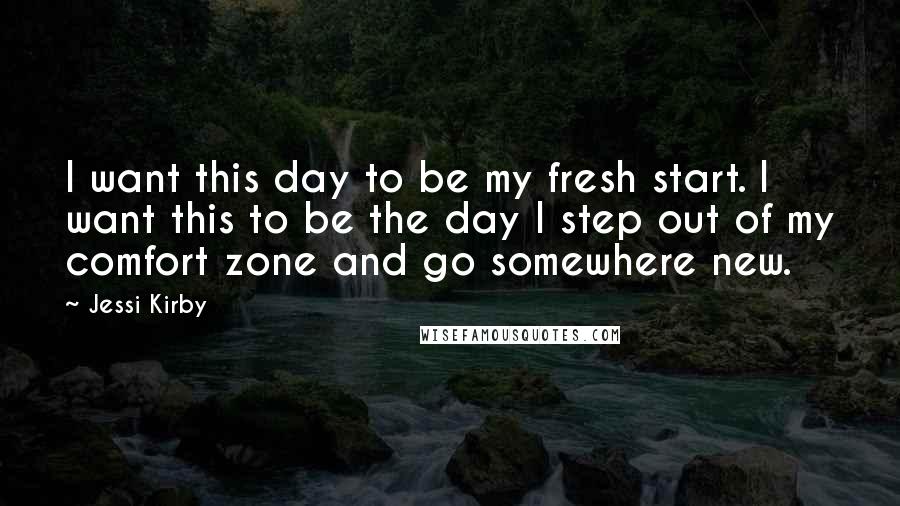 Jessi Kirby Quotes: I want this day to be my fresh start. I want this to be the day I step out of my comfort zone and go somewhere new.