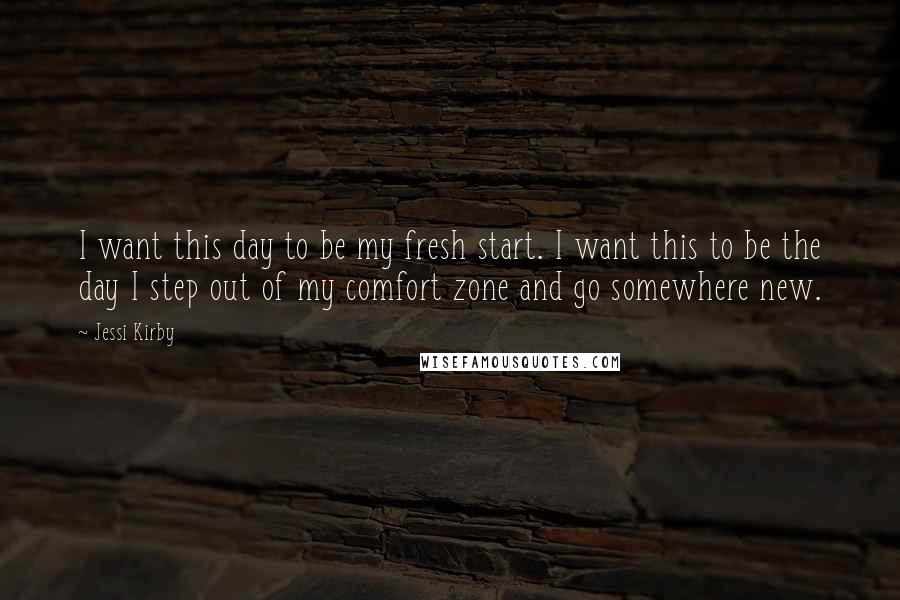 Jessi Kirby Quotes: I want this day to be my fresh start. I want this to be the day I step out of my comfort zone and go somewhere new.