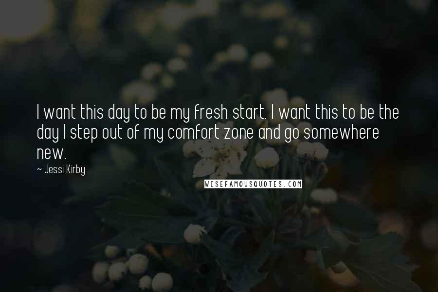 Jessi Kirby Quotes: I want this day to be my fresh start. I want this to be the day I step out of my comfort zone and go somewhere new.
