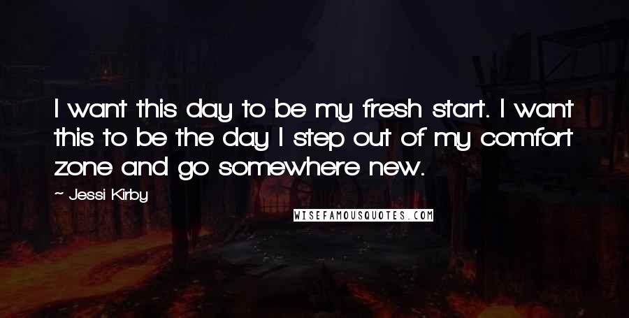 Jessi Kirby Quotes: I want this day to be my fresh start. I want this to be the day I step out of my comfort zone and go somewhere new.