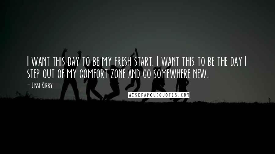 Jessi Kirby Quotes: I want this day to be my fresh start. I want this to be the day I step out of my comfort zone and go somewhere new.