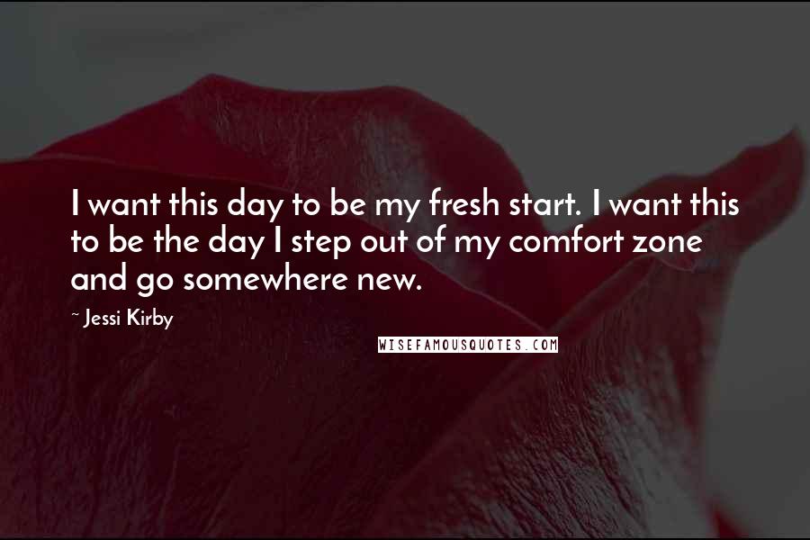 Jessi Kirby Quotes: I want this day to be my fresh start. I want this to be the day I step out of my comfort zone and go somewhere new.