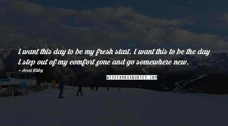 Jessi Kirby Quotes: I want this day to be my fresh start. I want this to be the day I step out of my comfort zone and go somewhere new.