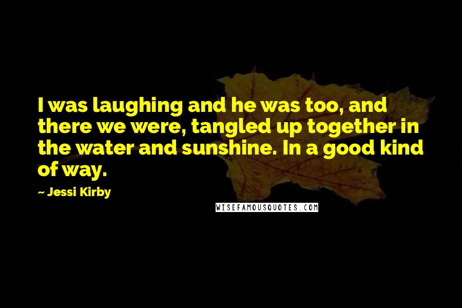 Jessi Kirby Quotes: I was laughing and he was too, and there we were, tangled up together in the water and sunshine. In a good kind of way.