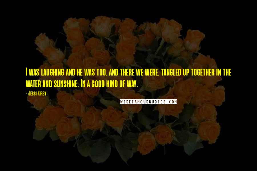 Jessi Kirby Quotes: I was laughing and he was too, and there we were, tangled up together in the water and sunshine. In a good kind of way.