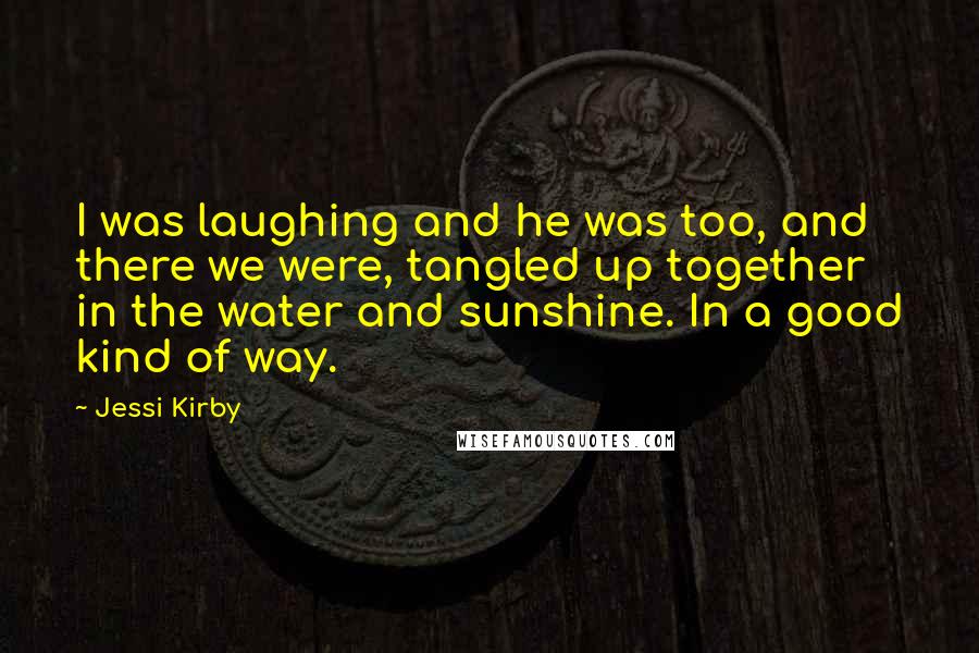 Jessi Kirby Quotes: I was laughing and he was too, and there we were, tangled up together in the water and sunshine. In a good kind of way.