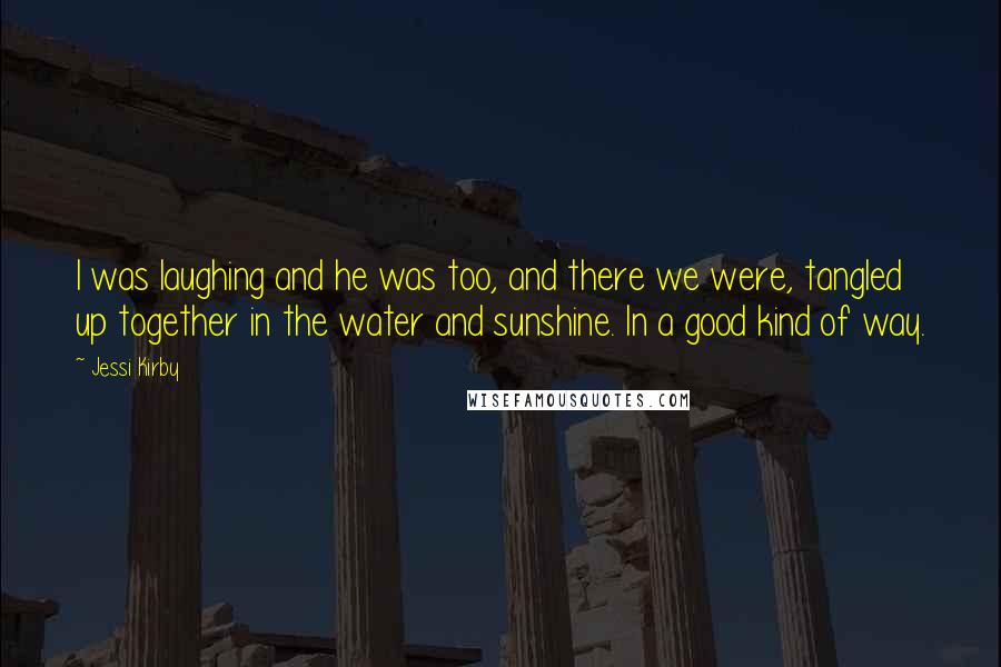 Jessi Kirby Quotes: I was laughing and he was too, and there we were, tangled up together in the water and sunshine. In a good kind of way.