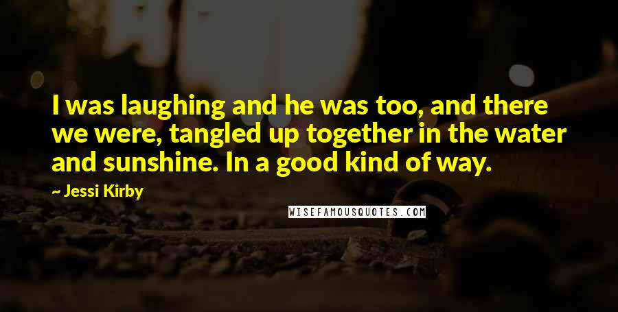 Jessi Kirby Quotes: I was laughing and he was too, and there we were, tangled up together in the water and sunshine. In a good kind of way.