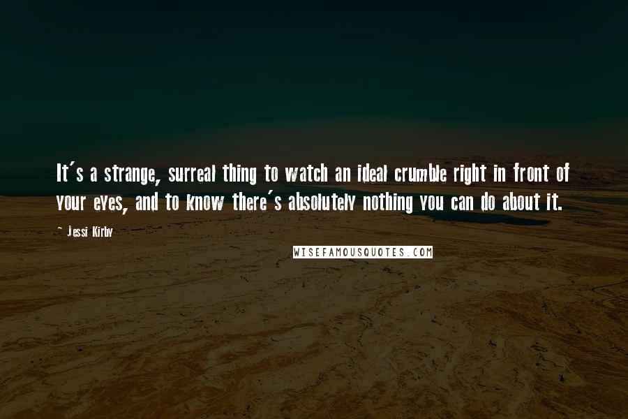 Jessi Kirby Quotes: It's a strange, surreal thing to watch an ideal crumble right in front of your eyes, and to know there's absolutely nothing you can do about it.