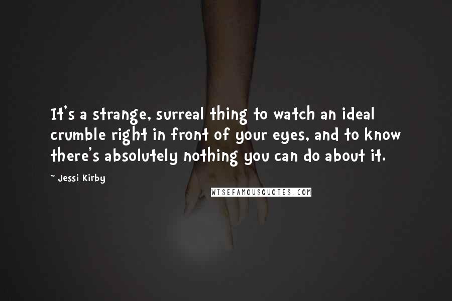 Jessi Kirby Quotes: It's a strange, surreal thing to watch an ideal crumble right in front of your eyes, and to know there's absolutely nothing you can do about it.