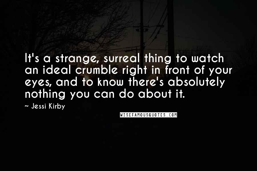 Jessi Kirby Quotes: It's a strange, surreal thing to watch an ideal crumble right in front of your eyes, and to know there's absolutely nothing you can do about it.