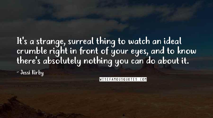 Jessi Kirby Quotes: It's a strange, surreal thing to watch an ideal crumble right in front of your eyes, and to know there's absolutely nothing you can do about it.