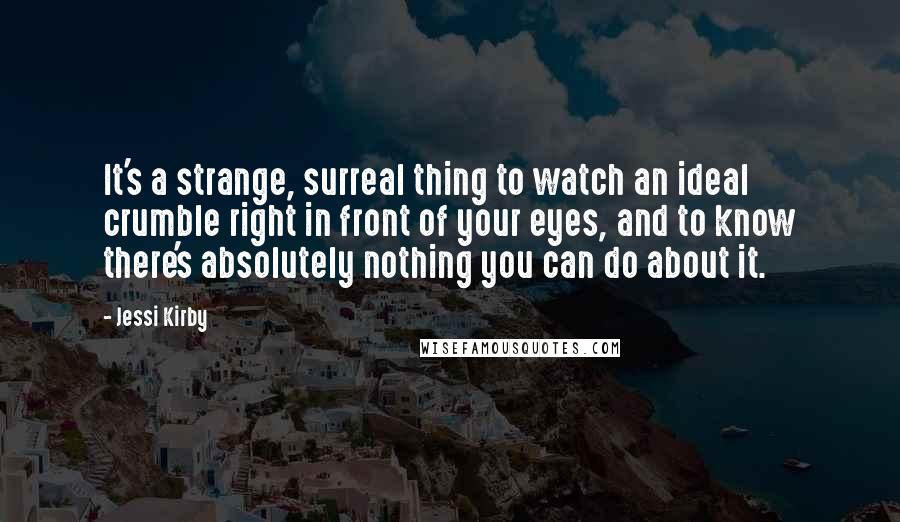 Jessi Kirby Quotes: It's a strange, surreal thing to watch an ideal crumble right in front of your eyes, and to know there's absolutely nothing you can do about it.