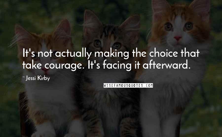 Jessi Kirby Quotes: It's not actually making the choice that take courage. It's facing it afterward.