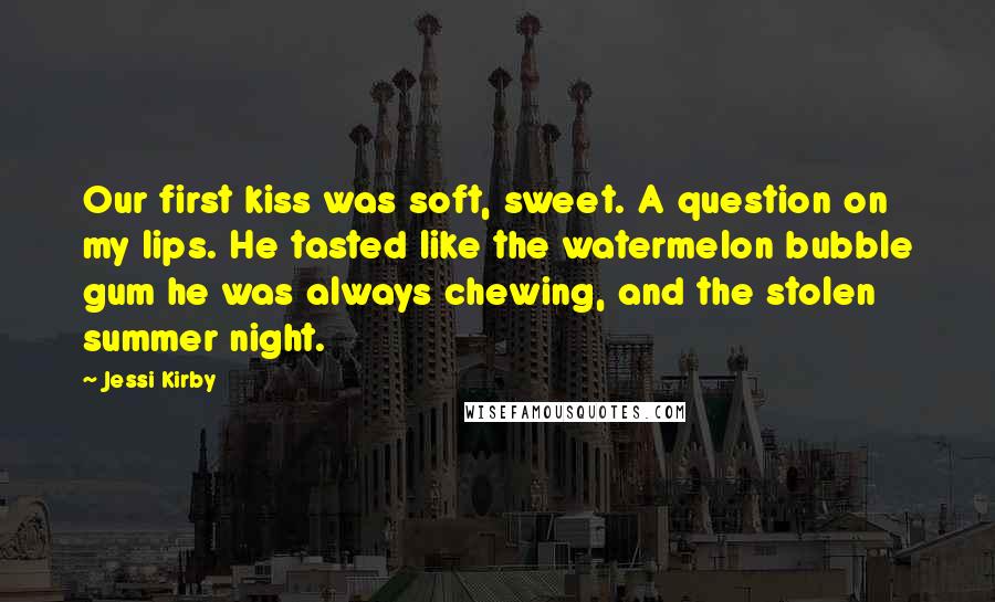 Jessi Kirby Quotes: Our first kiss was soft, sweet. A question on my lips. He tasted like the watermelon bubble gum he was always chewing, and the stolen summer night.