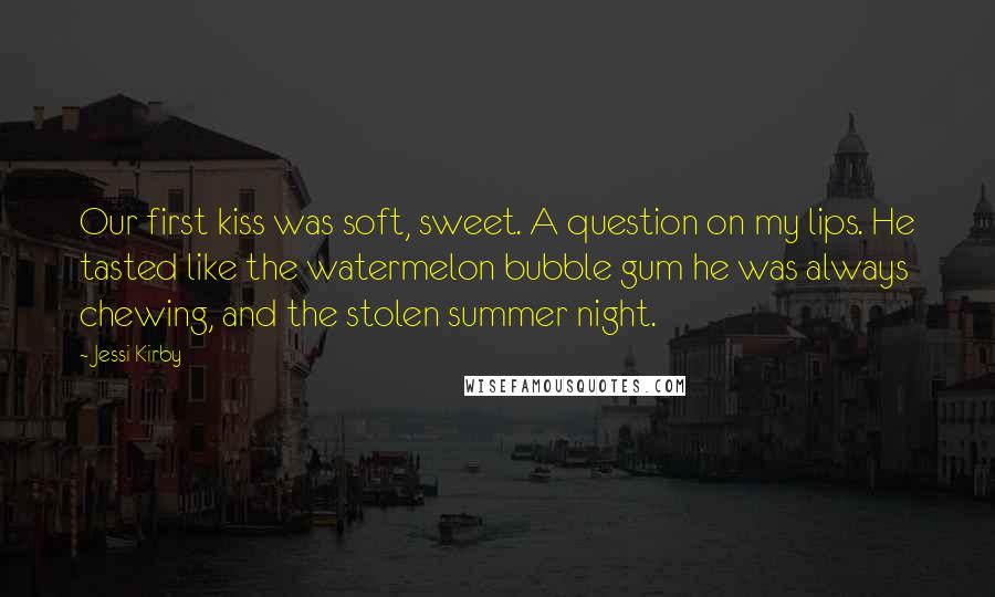 Jessi Kirby Quotes: Our first kiss was soft, sweet. A question on my lips. He tasted like the watermelon bubble gum he was always chewing, and the stolen summer night.
