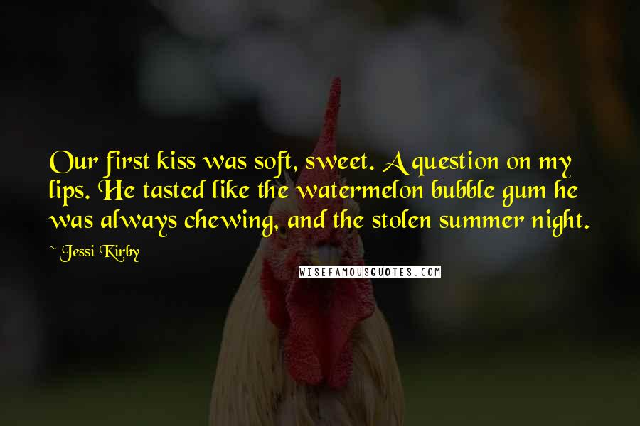Jessi Kirby Quotes: Our first kiss was soft, sweet. A question on my lips. He tasted like the watermelon bubble gum he was always chewing, and the stolen summer night.