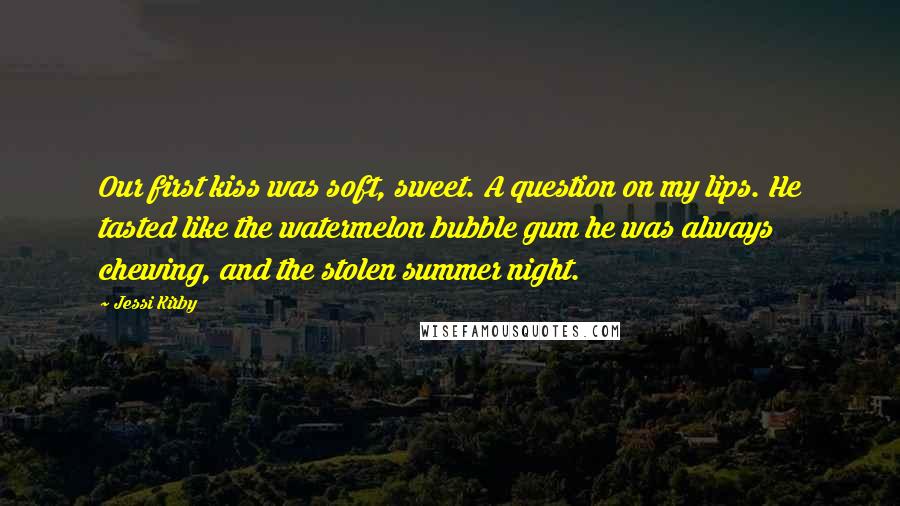 Jessi Kirby Quotes: Our first kiss was soft, sweet. A question on my lips. He tasted like the watermelon bubble gum he was always chewing, and the stolen summer night.