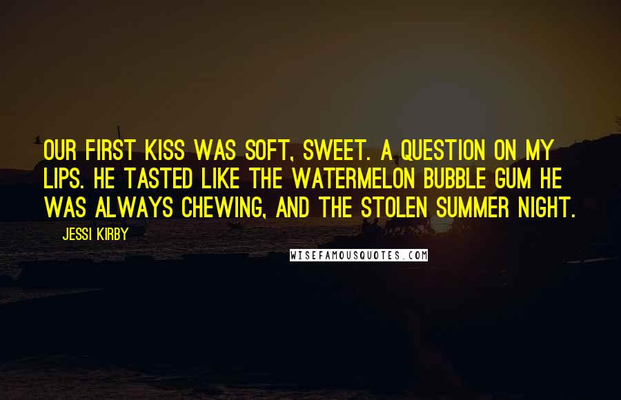 Jessi Kirby Quotes: Our first kiss was soft, sweet. A question on my lips. He tasted like the watermelon bubble gum he was always chewing, and the stolen summer night.
