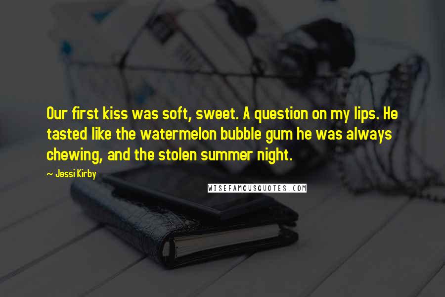 Jessi Kirby Quotes: Our first kiss was soft, sweet. A question on my lips. He tasted like the watermelon bubble gum he was always chewing, and the stolen summer night.