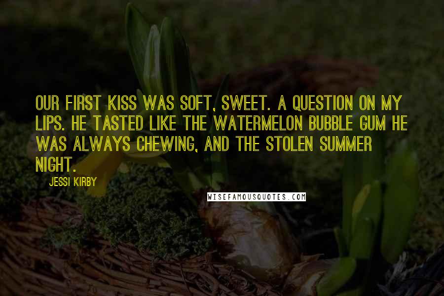 Jessi Kirby Quotes: Our first kiss was soft, sweet. A question on my lips. He tasted like the watermelon bubble gum he was always chewing, and the stolen summer night.