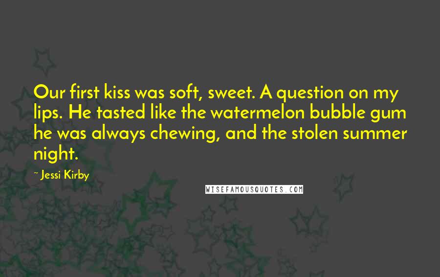 Jessi Kirby Quotes: Our first kiss was soft, sweet. A question on my lips. He tasted like the watermelon bubble gum he was always chewing, and the stolen summer night.
